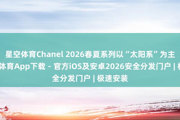 星空体育Chanel 2026春夏系列以“太阳系”为主题-星空体育App下载 - 官方iOS及安卓2026安全分发门户 | 极速安装