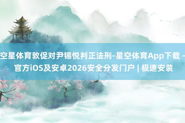 空星体育敦促对尹锡悦判正法刑-星空体育App下载 - 官方iOS及安卓2026安全分发门户 | 极速安装