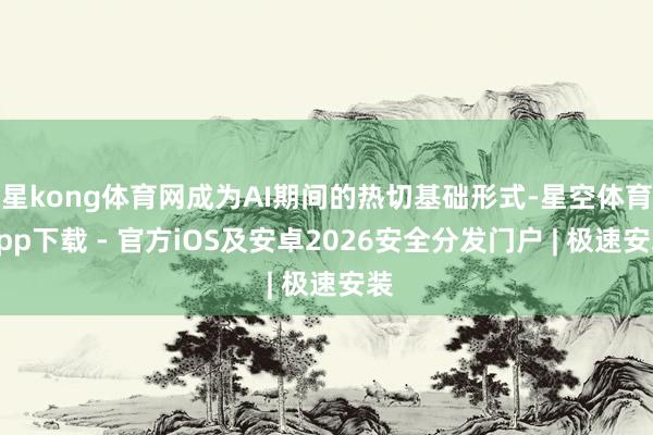 星kong体育网成为AI期间的热切基础形式-星空体育App下载 - 官方iOS及安卓2026安全分发门户 | 极速安装