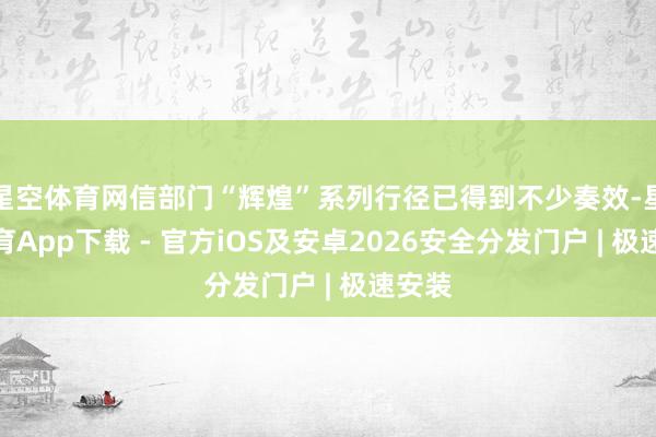 星空体育网信部门“辉煌”系列行径已得到不少奏效-星空体育App下载 - 官方iOS及安卓2026安全分发门户 | 极速安装